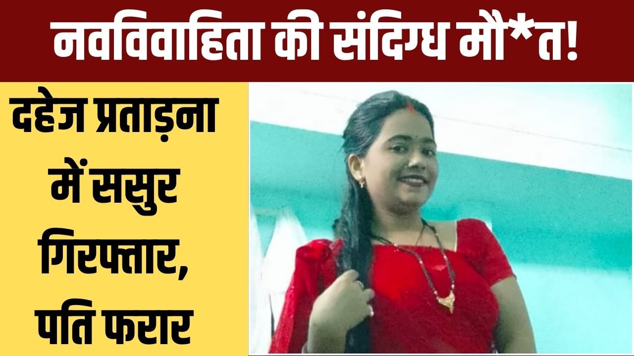 नवविवाहिता नेहा पटेल की संदिग्ध मौत… दहेज प्रताड़ना का आरोपी ससुर गिरफ्तार… पति रंजीत अब भी फरार